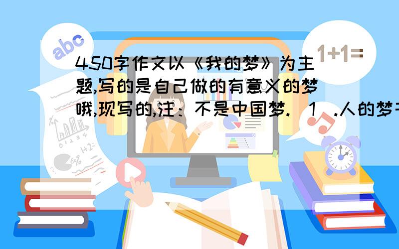 450字作文以《我的梦》为主题,写的是自己做的有意义的梦哦,现写的,注：不是中国梦.（1）.人的梦千奇百怪,不要选哪些荒