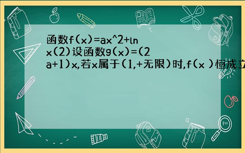 函数f(x)=ax^2+lnx(2)设函数g(x)=(2a+1)x,若x属于(1,+无限)时,f(x )恒成立 求a的取