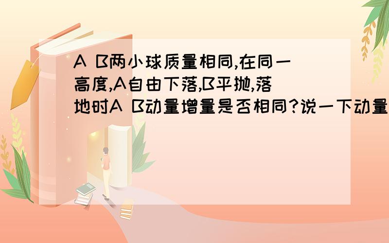 A B两小球质量相同,在同一高度,A自由下落,B平抛,落地时A B动量增量是否相同?说一下动量增量怎么算~