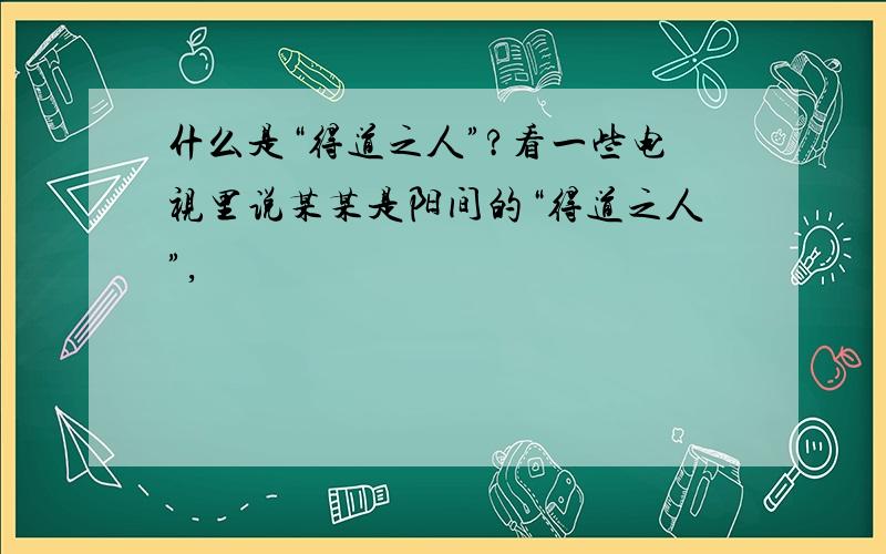 什么是“得道之人”?看一些电视里说某某是阳间的“得道之人”,