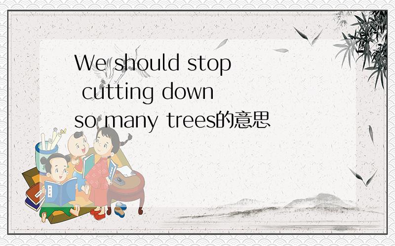 We should stop cutting down so many trees的意思