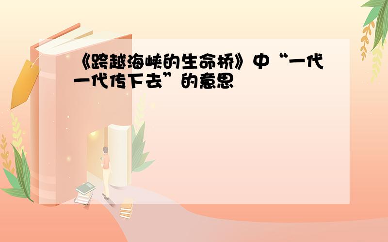 《跨越海峡的生命桥》中“一代一代传下去”的意思