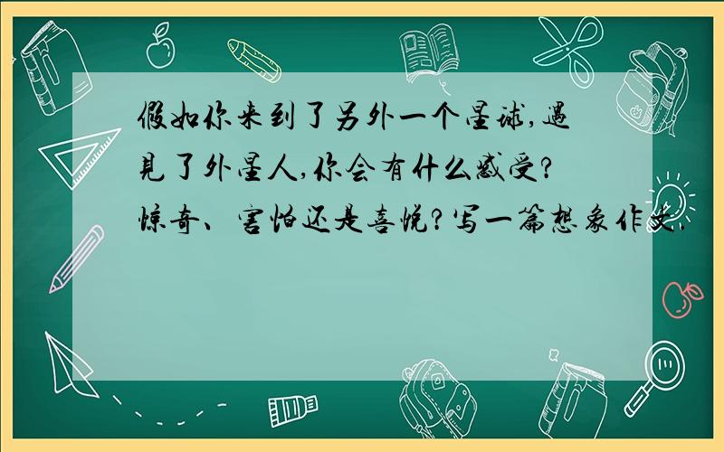 假如你来到了另外一个星球,遇见了外星人,你会有什么感受?惊奇、害怕还是喜悦?写一篇想象作文.