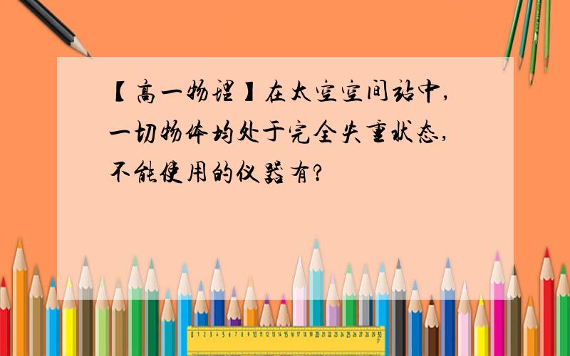 【高一物理】在太空空间站中,一切物体均处于完全失重状态,不能使用的仪器有?