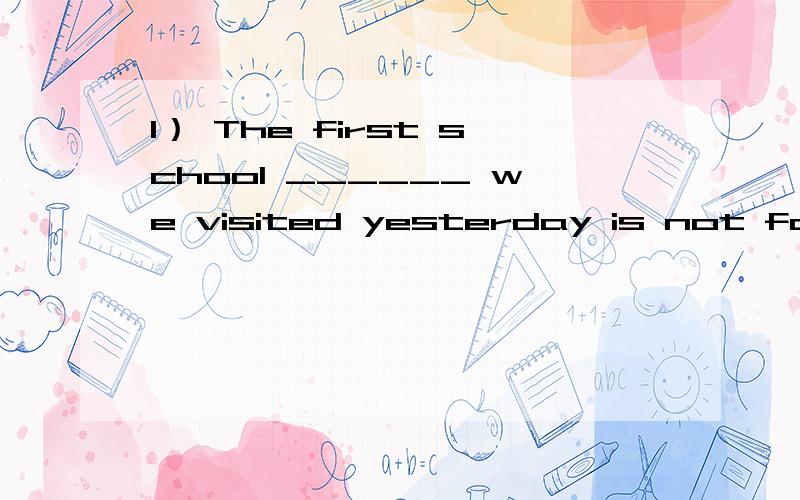 1） The first school ______ we visited yesterday is not far f