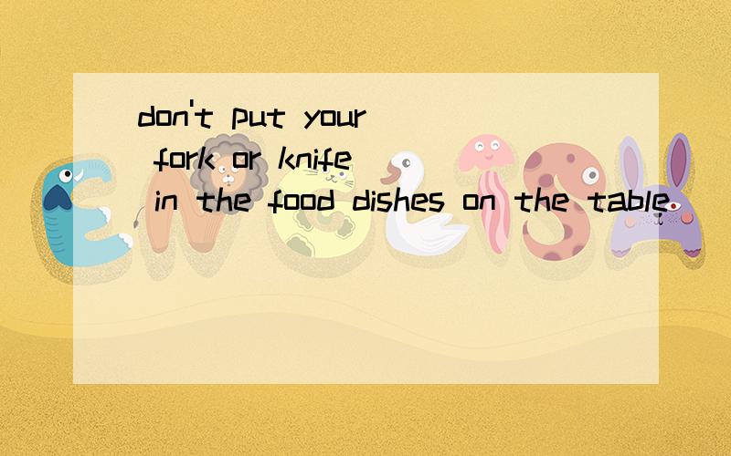 don't put your fork or knife in the food dishes on the table