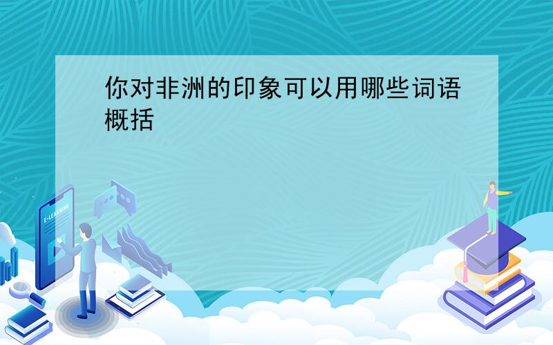 你对非洲的印象可以用哪些词语概括