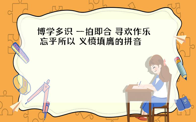 博学多识 一拍即合 寻欢作乐 忘乎所以 义愤填膺的拼音