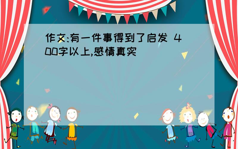 作文:有一件事得到了启发 400字以上,感情真实