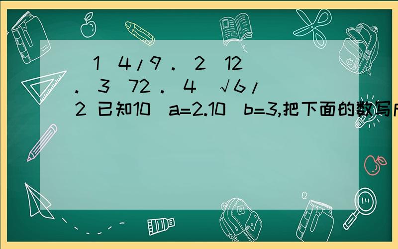 (1)4/9 .(2)12 .(3)72 .(4)√6/2 已知10^a=2.10^b=3,把下面的数写成底数是10的幂