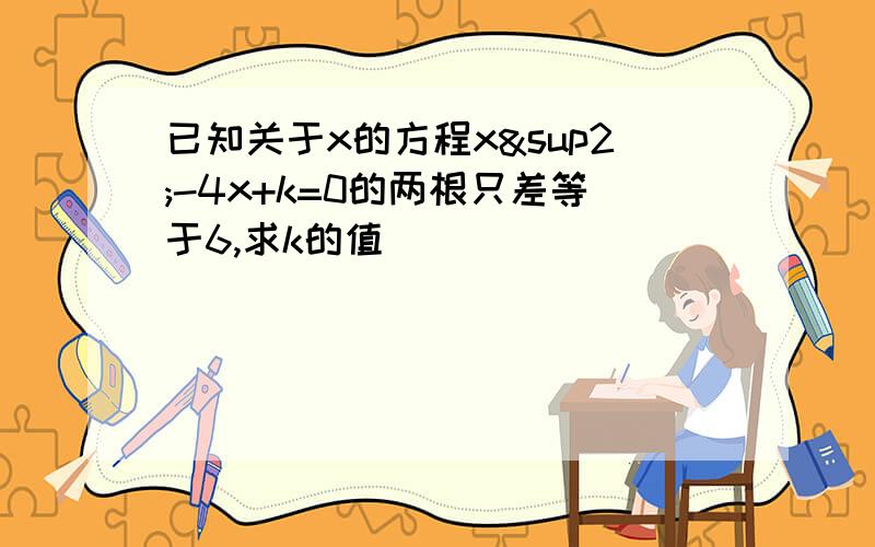 已知关于x的方程x²-4x+k=0的两根只差等于6,求k的值