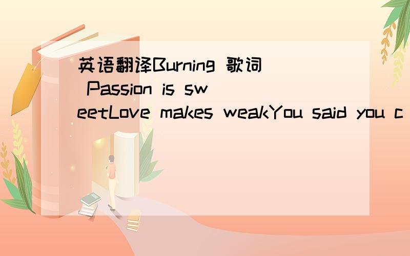 英语翻译Burning 歌词 Passion is sweetLove makes weakYou said you c