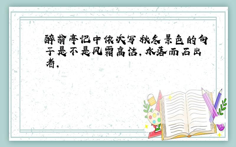 醉翁亭记中依次写秋冬景色的句子是不是风霜高洁,水落而石出者,