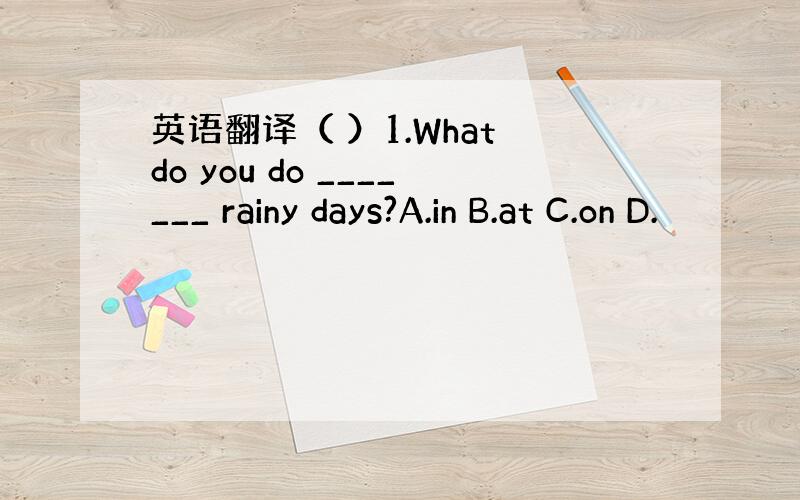 英语翻译（ ）1.What do you do _______ rainy days?A.in B.at C.on D.