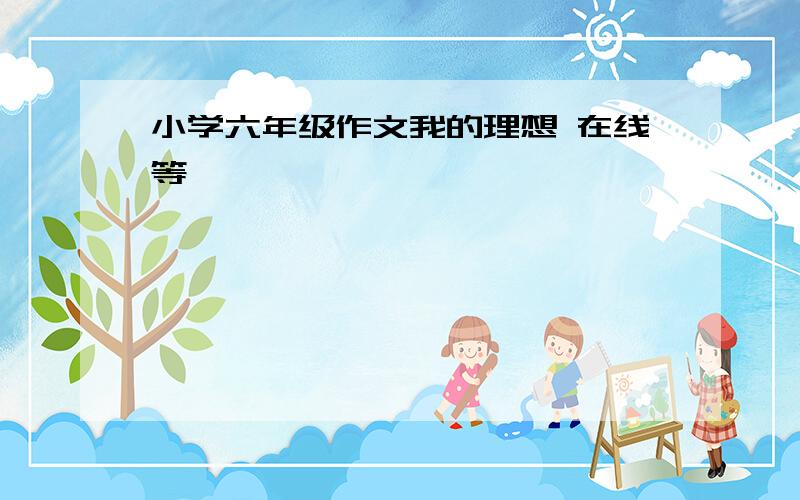 小学六年级作文我的理想 在线等