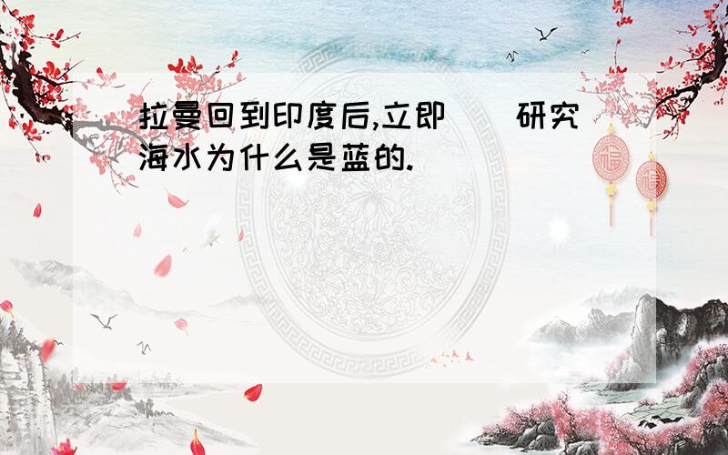 拉曼回到印度后,立即（）研究海水为什么是蓝的.