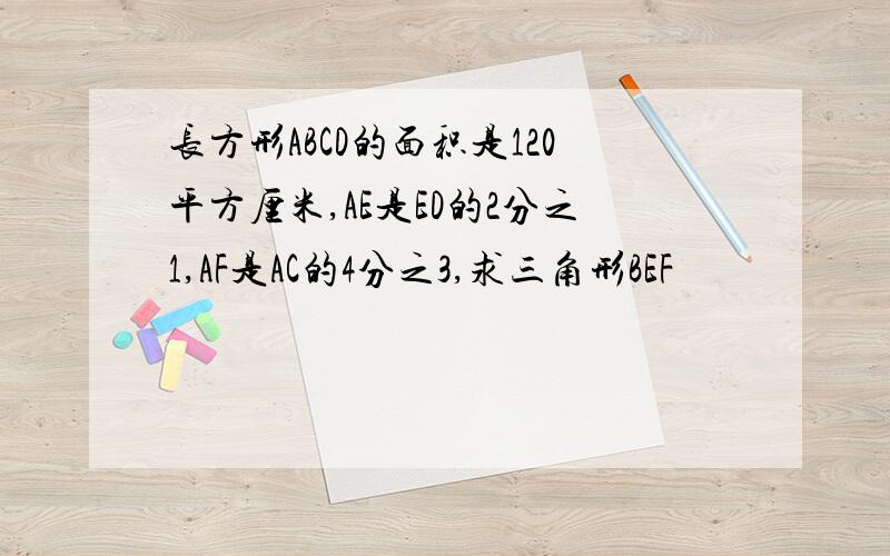 长方形ABCD的面积是120平方厘米,AE是ED的2分之1,AF是AC的4分之3,求三角形BEF