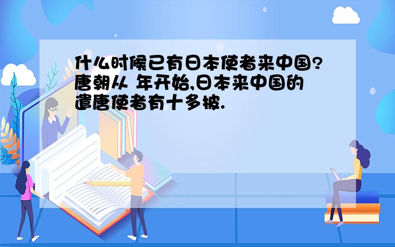 什么时候已有日本使者来中国?唐朝从 年开始,日本来中国的遣唐使者有十多披.