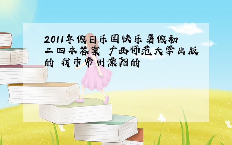 2011年假日乐园快乐暑假初二四本答案 广西师范大学出版的 我市常州溧阳的