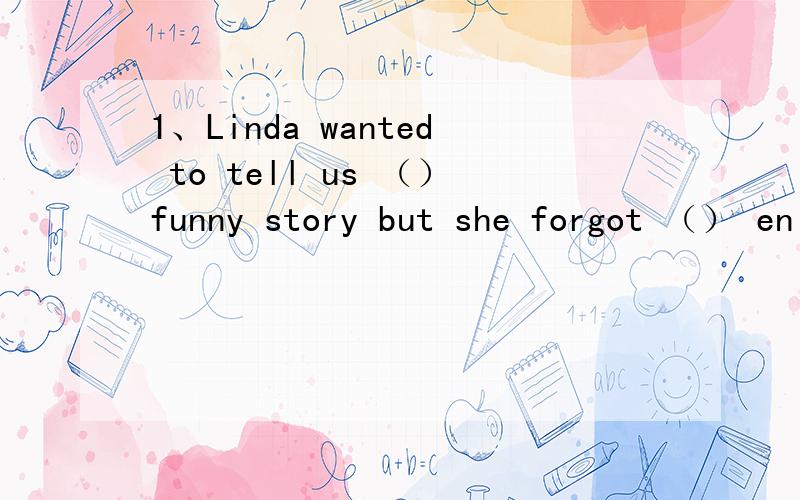 1、Linda wanted to tell us （）funny story but she forgot （） en