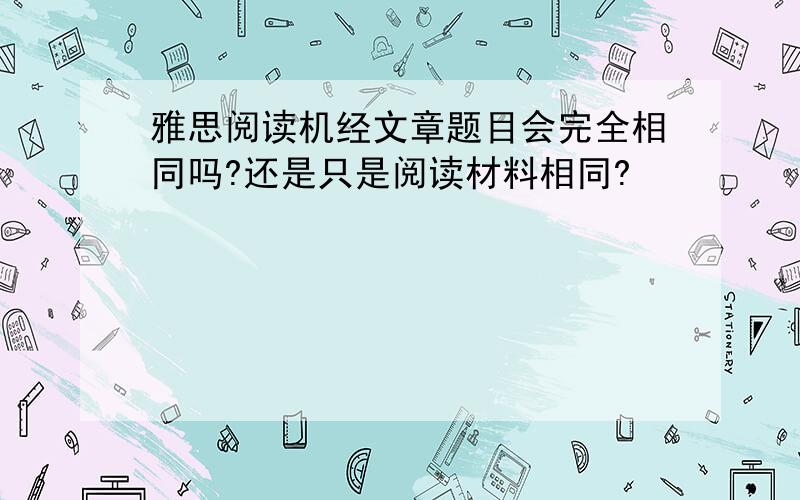 雅思阅读机经文章题目会完全相同吗?还是只是阅读材料相同?