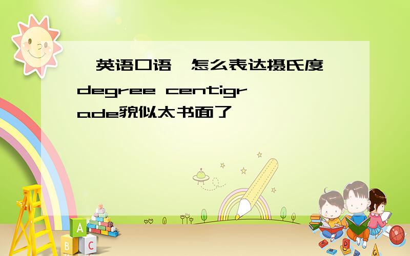 【英语口语】怎么表达摄氏度,degree centigrade貌似太书面了