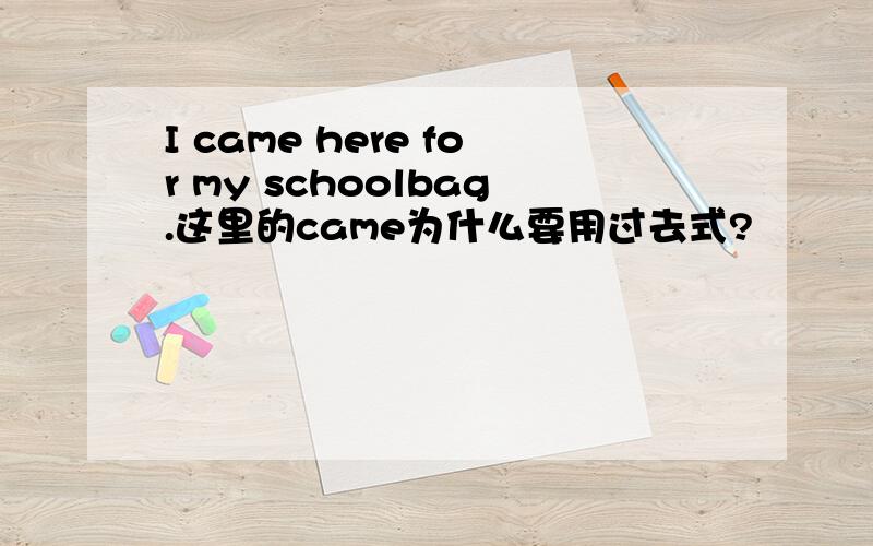 I came here for my schoolbag.这里的came为什么要用过去式?