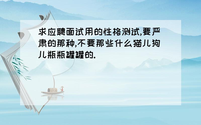 求应聘面试用的性格测试,要严肃的那种,不要那些什么猫儿狗儿瓶瓶罐罐的.