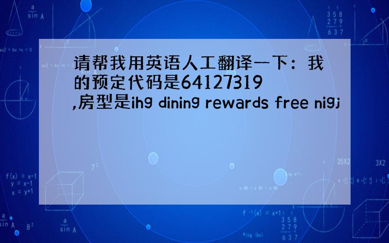 请帮我用英语人工翻译一下：我的预定代码是64127319,房型是ihg dining rewards free nigj