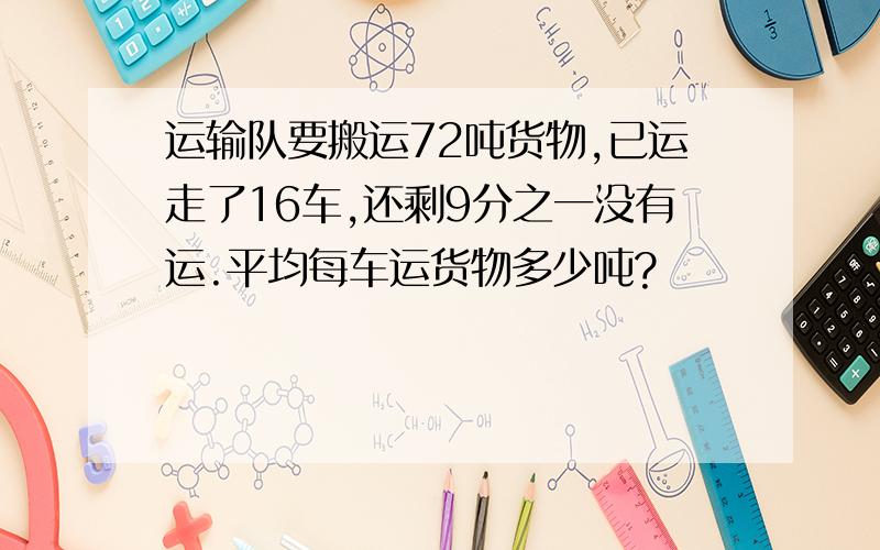 运输队要搬运72吨货物,已运走了16车,还剩9分之一没有运.平均每车运货物多少吨?