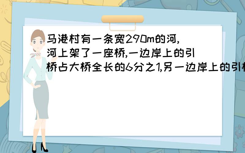 马港村有一条宽290m的河,河上架了一座桥,一边岸上的引桥占大桥全长的6分之1,另一边岸上的引桥占大桥的7分之1,大桥全