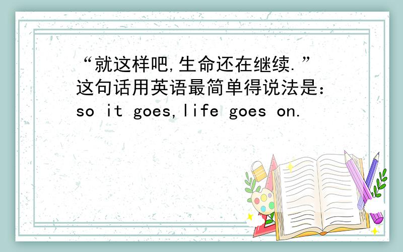 “就这样吧,生命还在继续.”这句话用英语最简单得说法是：so it goes,life goes on.