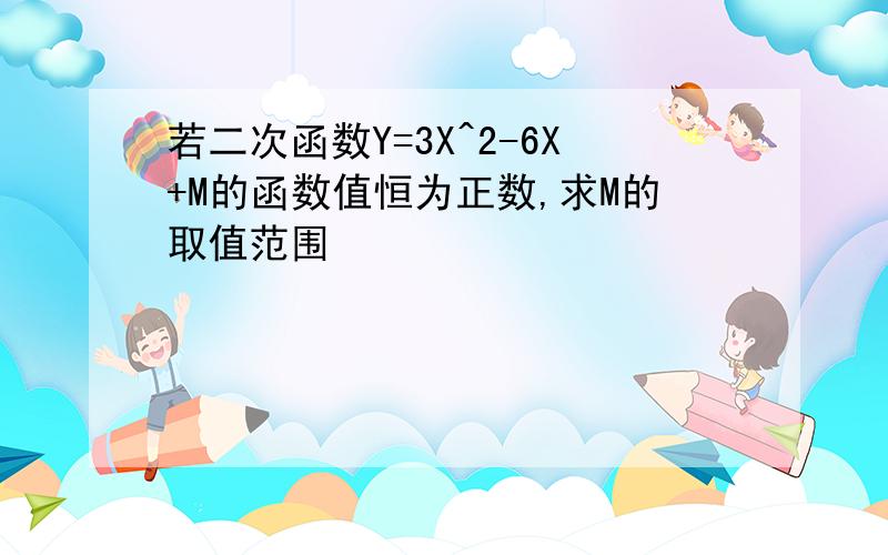 若二次函数Y=3X^2-6X+M的函数值恒为正数,求M的取值范围