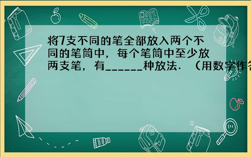 将7支不同的笔全部放入两个不同的笔筒中，每个笔筒中至少放两支笔，有______种放法．（用数字作答）