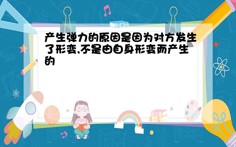 产生弹力的原因是因为对方发生了形变,不是由自身形变而产生的