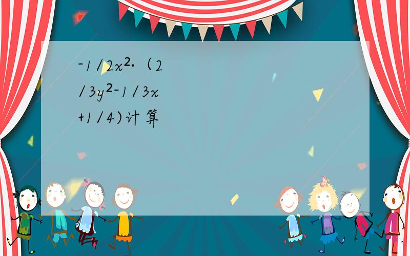 -1/2x²·（2/3y²-1/3x+1/4)计算