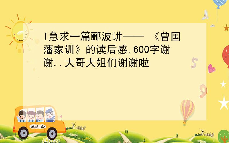 l急求一篇郦波讲—— 《曾国藩家训》的读后感,600字谢谢..大哥大姐们谢谢啦