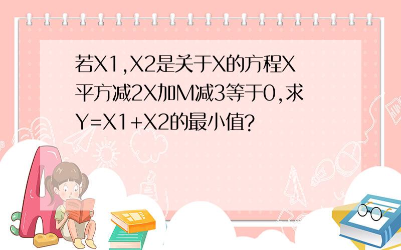 若X1,X2是关于X的方程X平方减2X加M减3等于0,求Y=X1+X2的最小值?