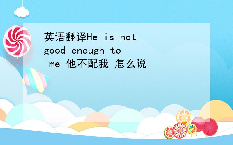 英语翻译He is not good enough to me 他不配我 怎么说