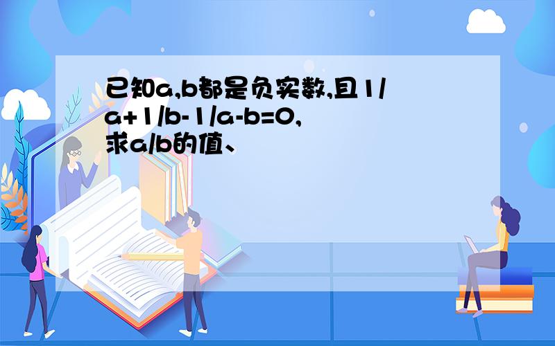 已知a,b都是负实数,且1/a+1/b-1/a-b=0,求a/b的值、