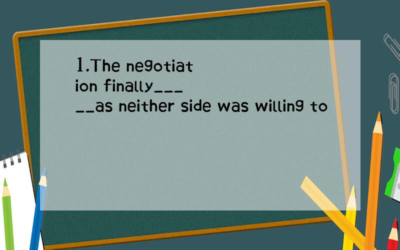 1.The negotiation finally_____as neither side was willing to