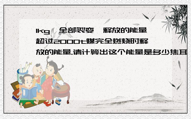 1kg铀全部裂变,释放的能量超过2000t煤完全燃烧时释放的能量.请计算出这个能量是多少焦耳