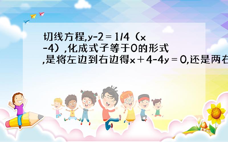 切线方程,y-2＝1/4（x-4）,化成式子等于0的形式,是将左边到右边得x＋4-4y＝0,还是两右边移到左边得-x＋4