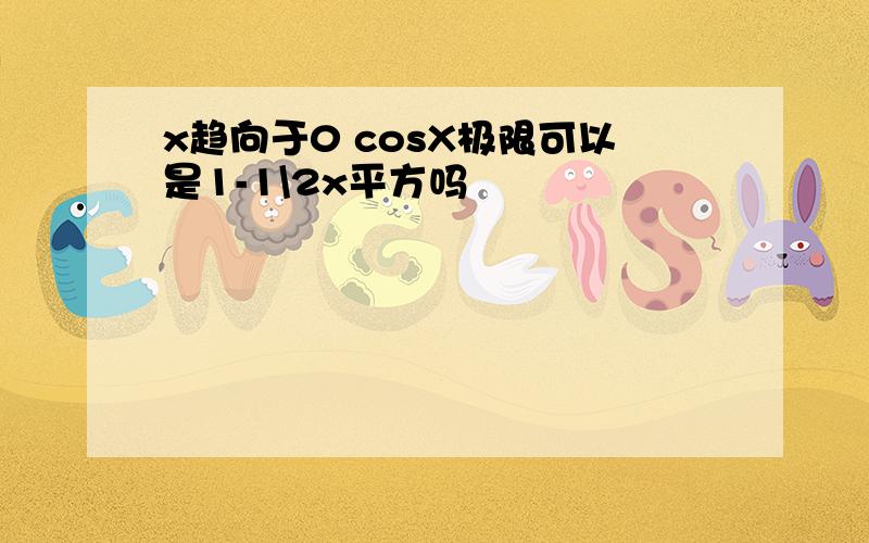 x趋向于0 cosX极限可以是1-1\2x平方吗