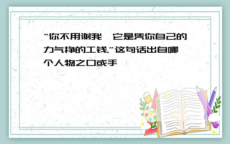 “你不用谢我,它是凭你自己的力气挣的工钱.”这句话出自哪个人物之口或手