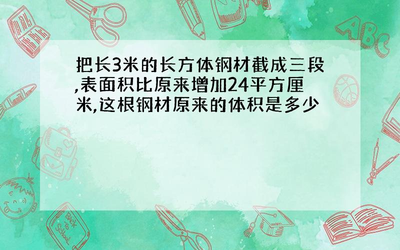 把长3米的长方体钢材截成三段,表面积比原来增加24平方厘米,这根钢材原来的体积是多少