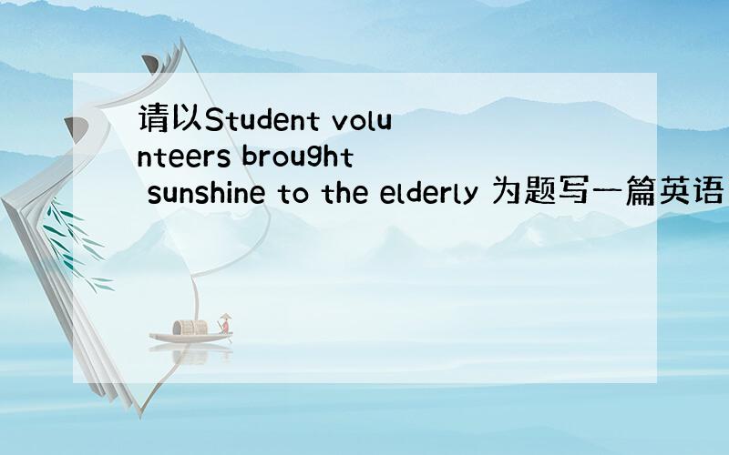 请以Student volunteers brought sunshine to the elderly 为题写一篇英语