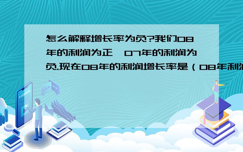 怎么解释增长率为负?我们08年的利润为正,07年的利润为负.现在08年的利润增长率是（08年利润-07年利润）/07年利