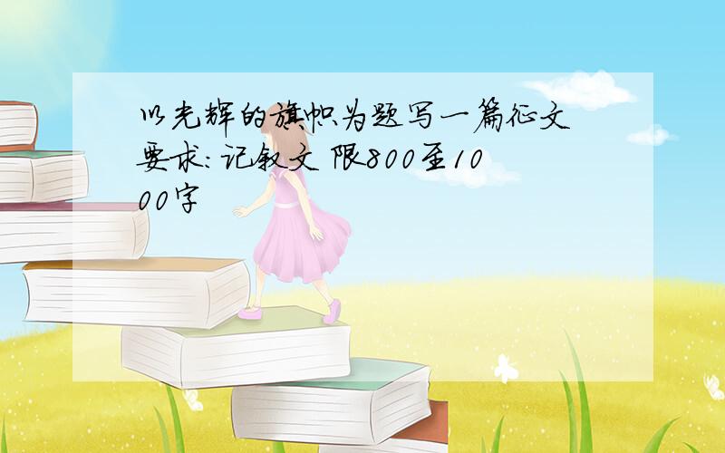 以光辉的旗帜为题写一篇征文 要求：记叙文 限800至1000字