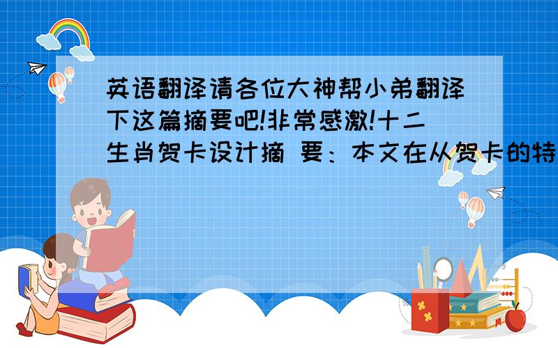 英语翻译请各位大神帮小弟翻译下这篇摘要吧!非常感激!十二生肖贺卡设计摘 要：本文在从贺卡的特征功能以及贺卡的要素等角度对